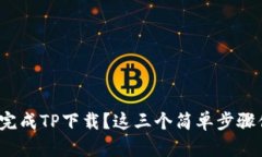 如何轻松完成TP下载？这三个简单步骤你知道吗？
