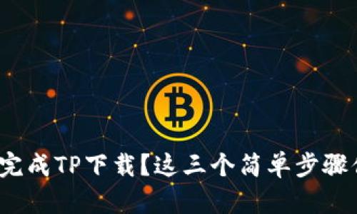 如何轻松完成TP下载？这三个简单步骤你知道吗？