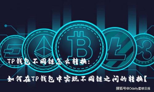 TP钱包不同链怎么转换: 

如何在TP钱包中实现不同链之间的转换？