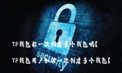 TP钱包能一次创建多个钱包吗？TP钱包用户如何一